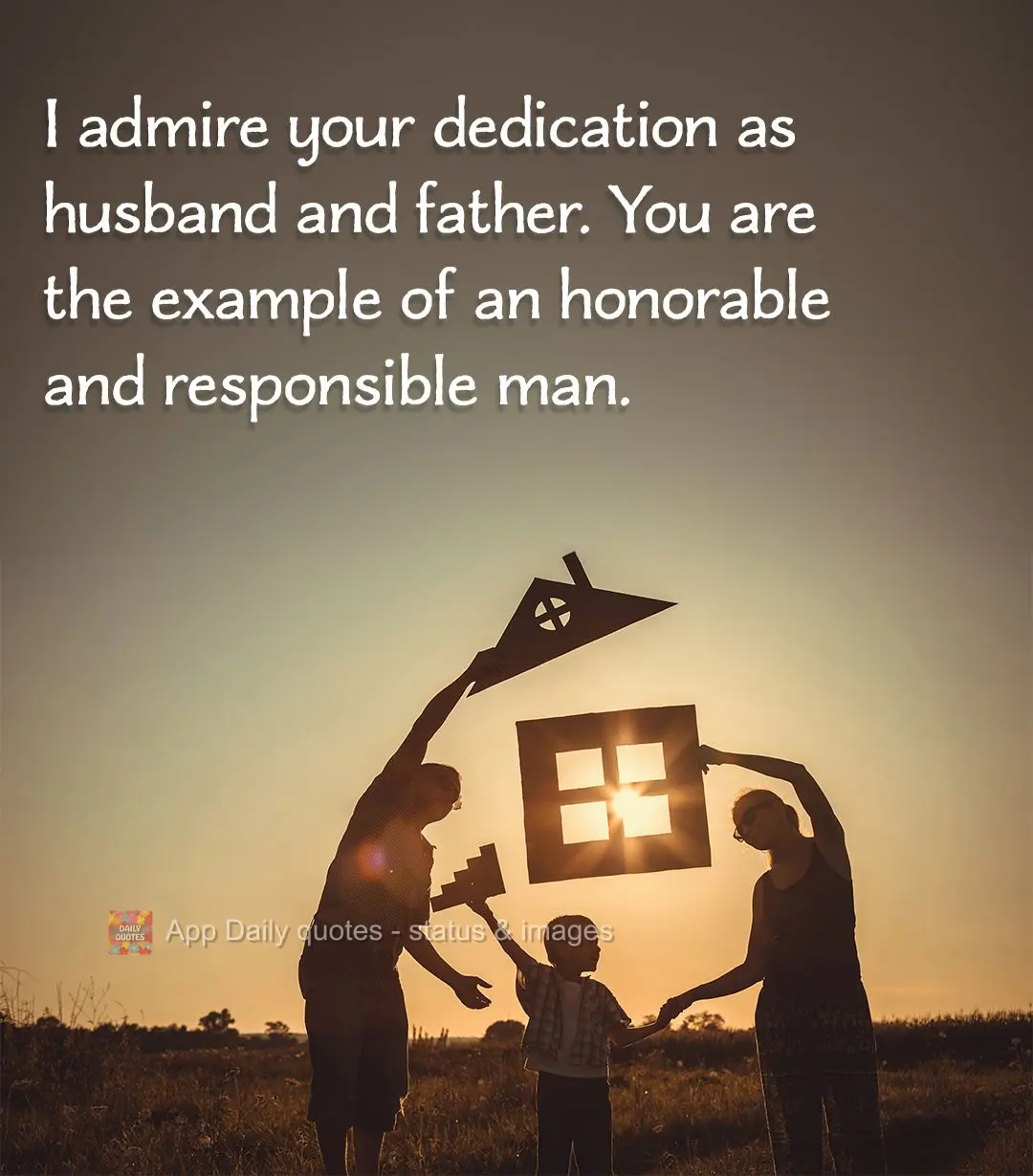 I admire your dedication as husband and father. You are the example of an honorable and responsible man.