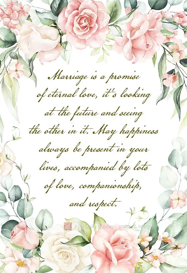 Marriage is a promise of eternal love, it's looking at the future and seeing the other in it. May happiness always be present in your lives, accompanied ...