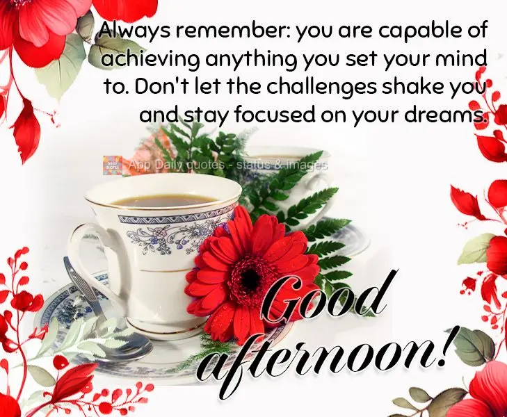 Always remember: you are capable of achieving anything you set your mind to. Don't let the challenges shake you and stay focused on your dreams. Good aft...