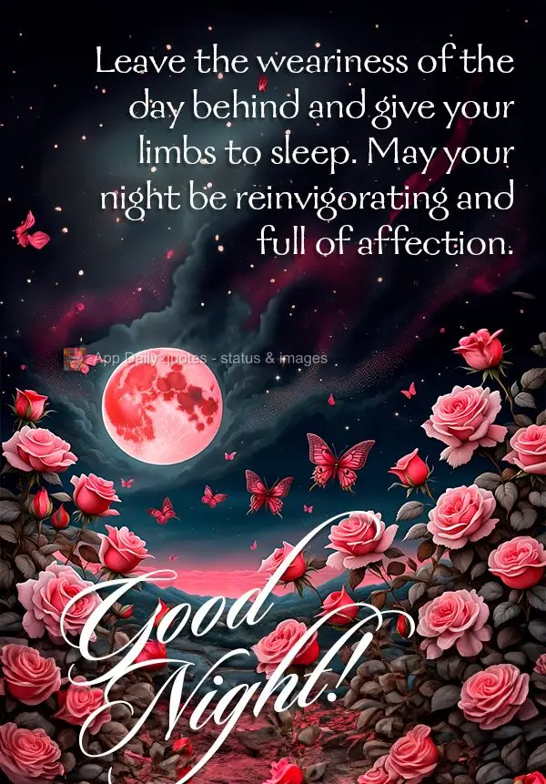 Leave the weariness of the day behind and give your limbs to sleep. May your night be reinvigorating and full of affection. Good night!