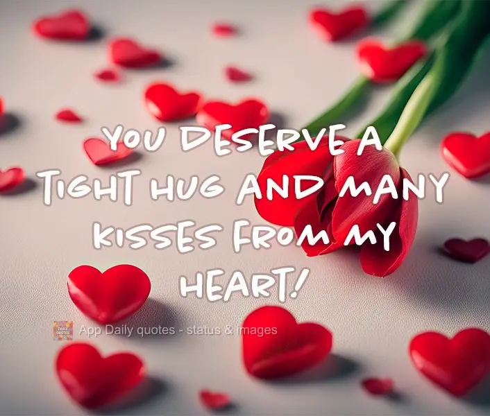 You deserve a tight hug and many kisses from my heart!