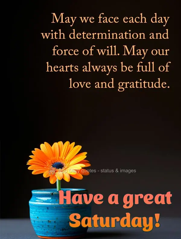 May we face each day with determination and force of will. May our hearts always be full of love and gratitude. Have a great Saturday!