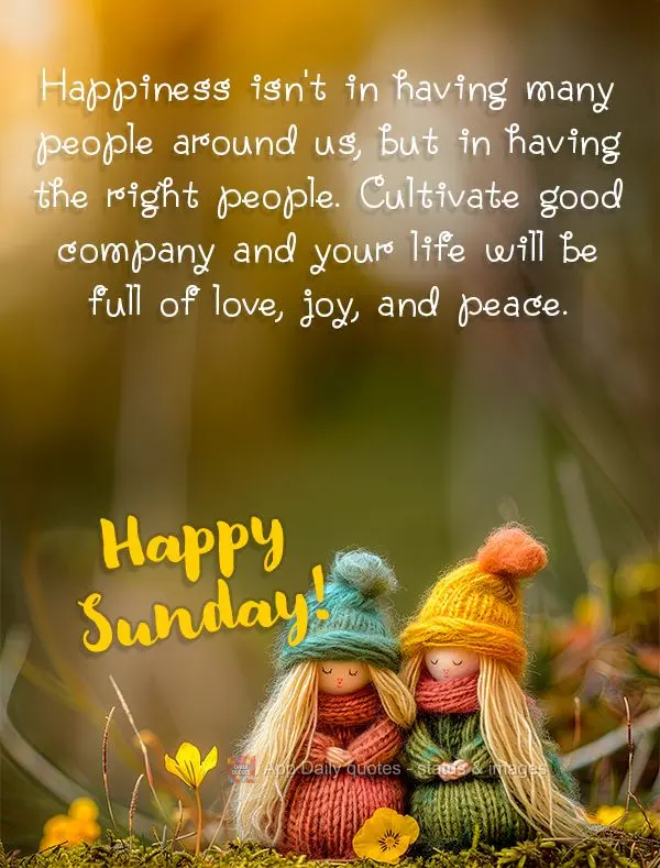 Happiness isn't in having many people around us, but in having the right people. Cultivate good company and your life will be full of love, joy, and peac...