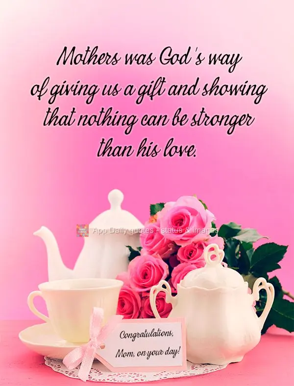 Mothers was God's way of giving us a gift and showing that nothing can be stronger than his love. Congratulations, Mom, on your day!