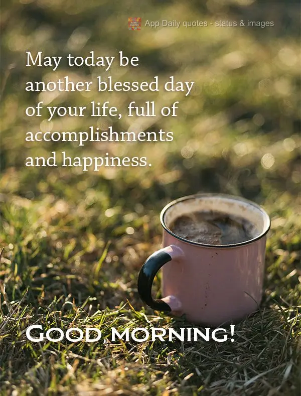 May today be another blessed day of your life, full of accomplishments and happiness. Good morning!