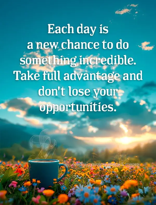 Cada dia é uma nova chance de fazer algo incrível. Aproveite ao máximo e não perca suas oportunidades.