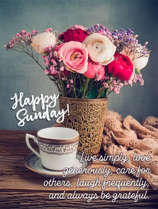 Live simply, love generously, care for others, laugh frequently, and always be grateful. Happy Sunday!