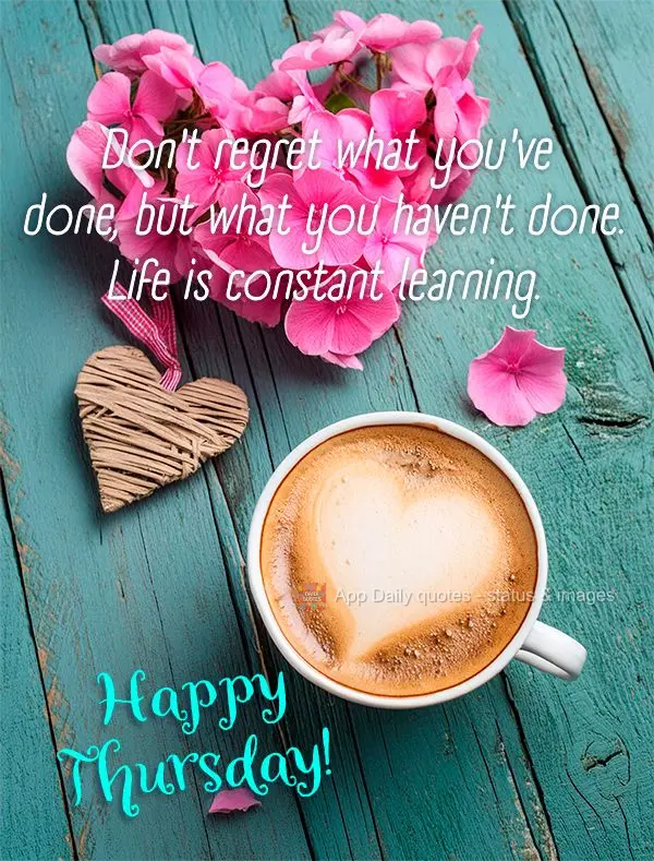 Don't regret what you've done, but what you haven't done. Life is constant learning. Happy Thursday!