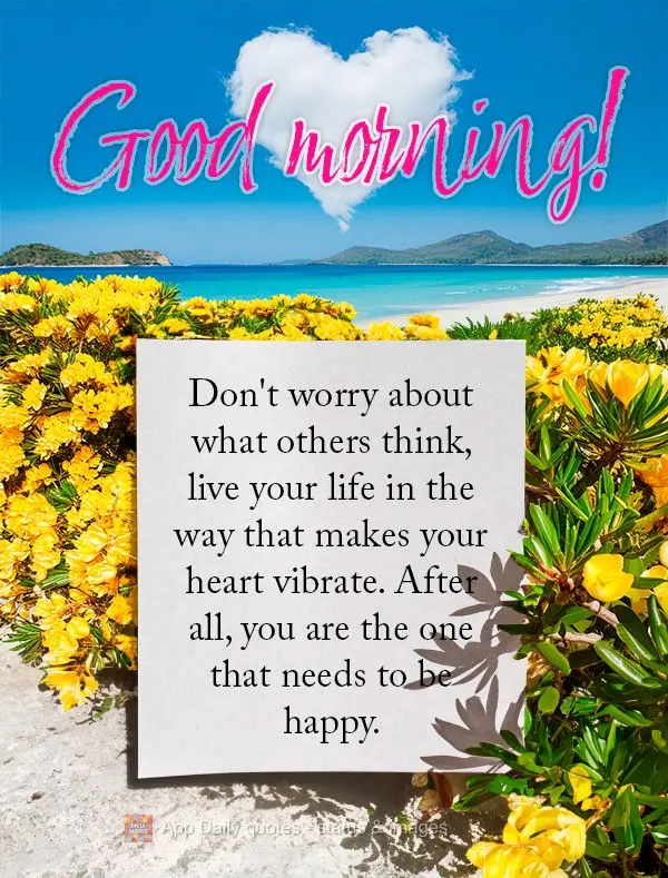 Don't worry about what others think, live your life in the way that makes your heart vibrate. After all, you are the one that needs to be happy. Good mor...
