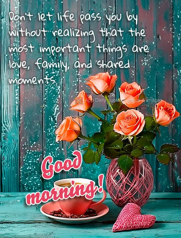 Don't let life pass you by without realizing that the most important things are love, family, and shared moments. Good morning!