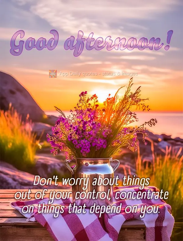 Não se preocupe com o que está fora do seu controle, concentre-se no que depende de você. Boa tarde!