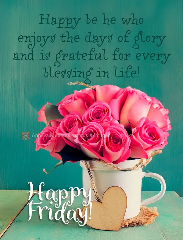 Happy be he who enjoys the days of glory and is grateful for every blessing in life! Happy Friday!