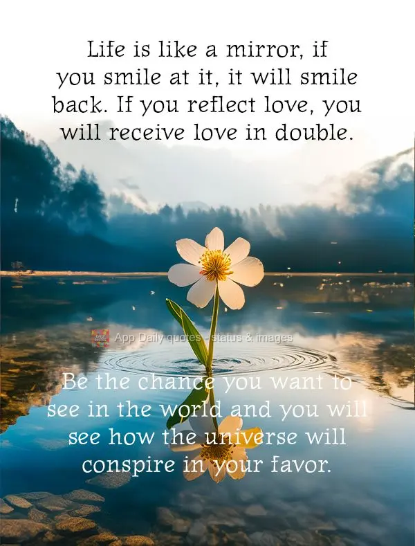 Life is like a mirror, if you smile at it, it will smile back. If you reflect love, you will receive love in double. Be the chance you want to see in the...