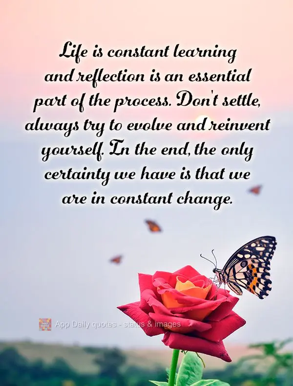 Life is constant learning and reflection is an essential part of the process. Don't settle, always try to evolve and reinvent yourself. In the end, the o...
