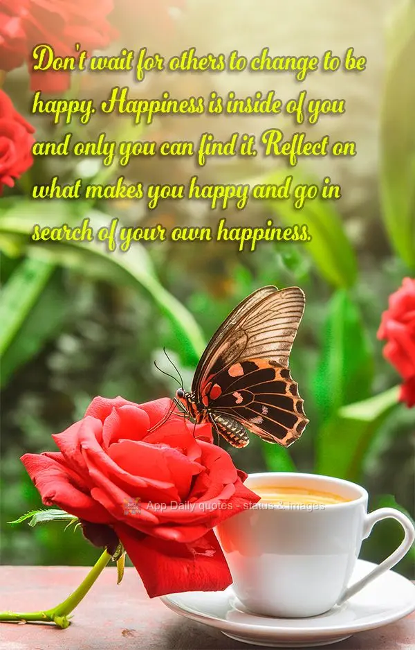 Don't wait for others to change to be happy. Happiness is inside of you and only you can find it. Reflect on what makes you happy and go in search of you...