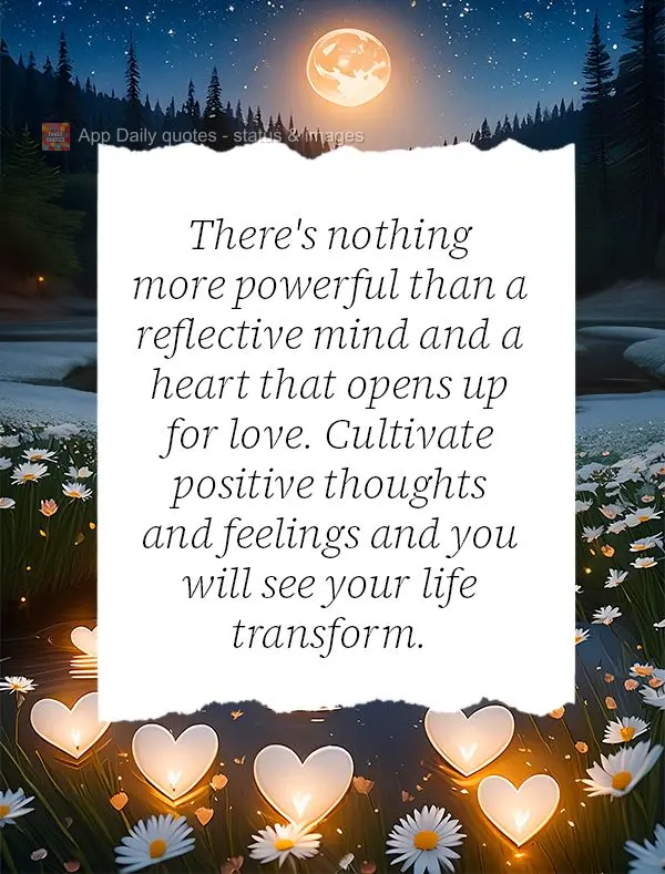 There's nothing more powerful than a reflective mind and a heart that opens up for love. Cultivate positive thoughts and feelings and you will see your l...