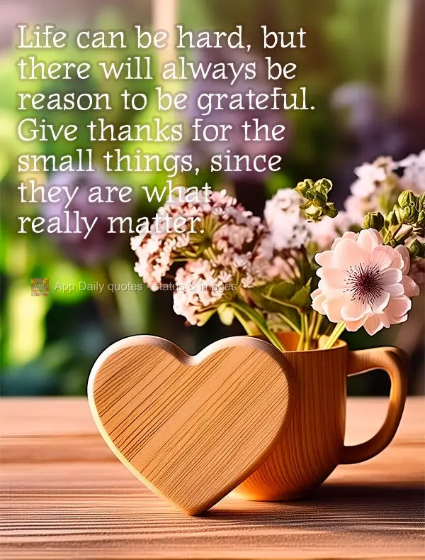 Life can be hard, but there will always be reason to be grateful. Give thanks for the small things, since they are what really matter.