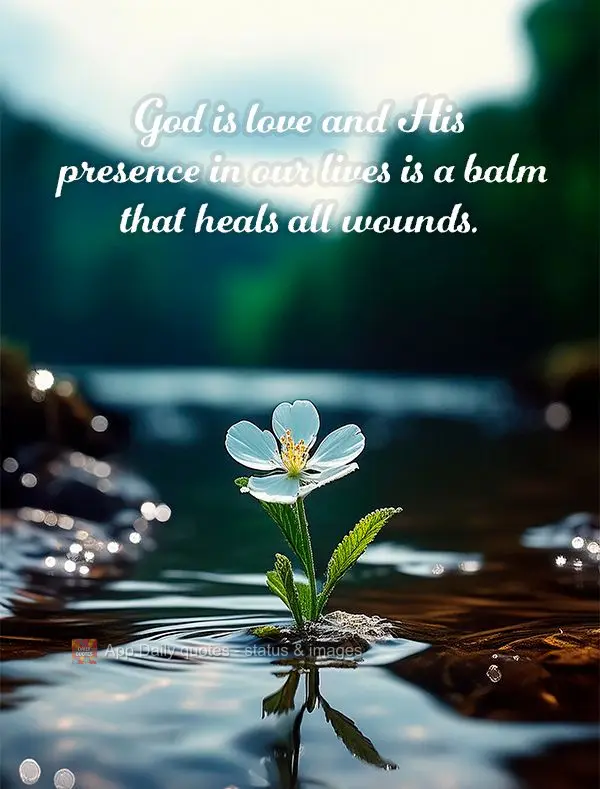 God is love and His presence in our lives is a balm that heals all wounds.