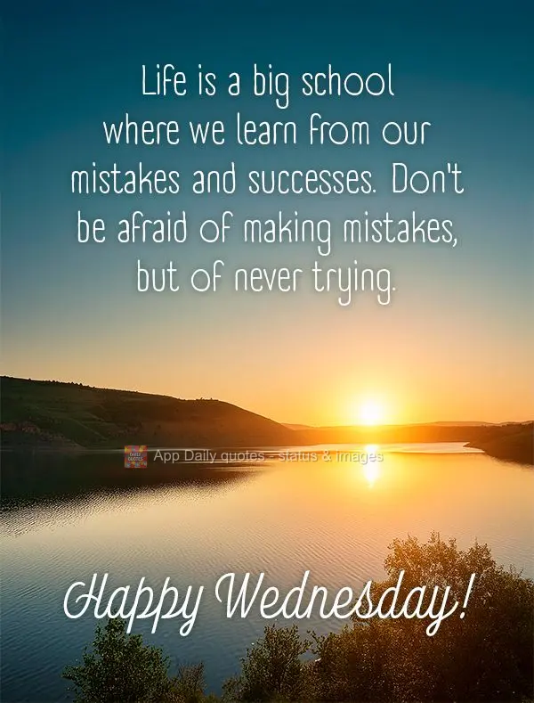 Life is a big school where we learn from our mistakes and successes. Don't be afraid of making mistakes,  but of never trying. Happy Wednesday!