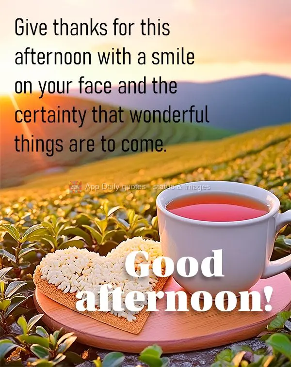 Give thanks for this afternoon with a smile on your face and the certainty that wonderful things are to come. Good afternoon!
