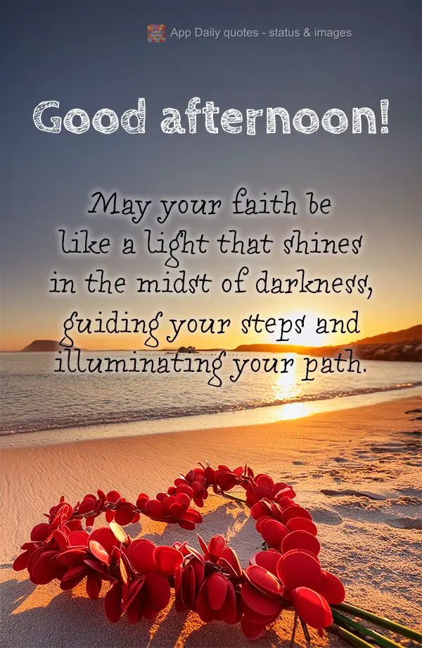 May your faith be like a light that shines in the midst of darkness, guiding your steps and illuminating your path. Good afternoon!