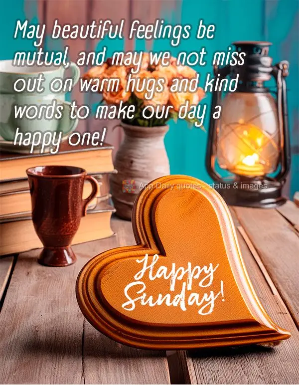 May beautiful feelings be mutual, and may we not miss out on warm hugs and kind words to make our day a happy one! Happy Sunday!