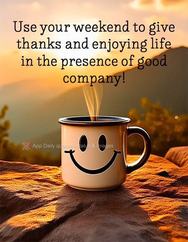 Use your weekend to give thanks and enjoying life in the presence of good company!