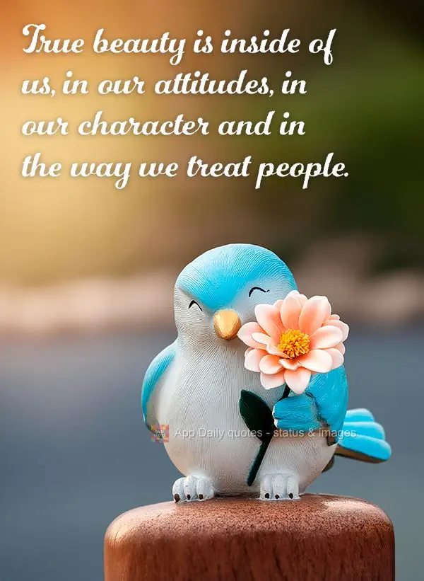 True beauty is inside of us, in our attitudes, in our character and in the way we treat people.