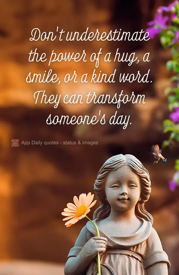Nunca subestime o poder de um abraço, de um sorriso ou de uma palavra gentil. Eles podem transformar o dia de alguém.
