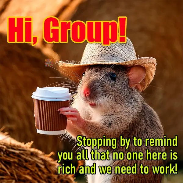 Stopping by to remind you all that no one here is rich and we need to work! Hi, Group!