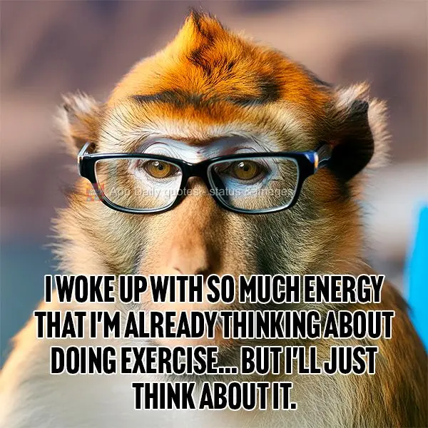 I woke up with so much energy that I'm already thinking about doing exercise... but I'll just think about it.