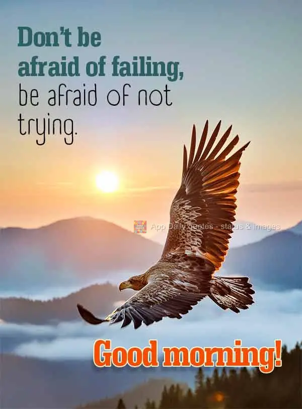 Don't be afraid of failing, be afraid of not trying. Good morning!