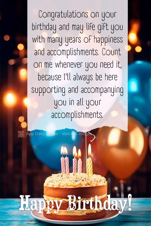 Congratulations on your birthday and may life gift you with many years of happiness and accomplishments. Count on me whenever you need it, because I'll a...