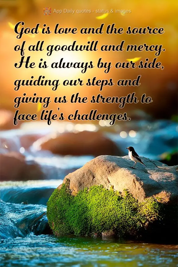 God is love and the source of all goodwill and mercy. He is always by our side, guiding our steps and giving us the strength to face life's challenges....