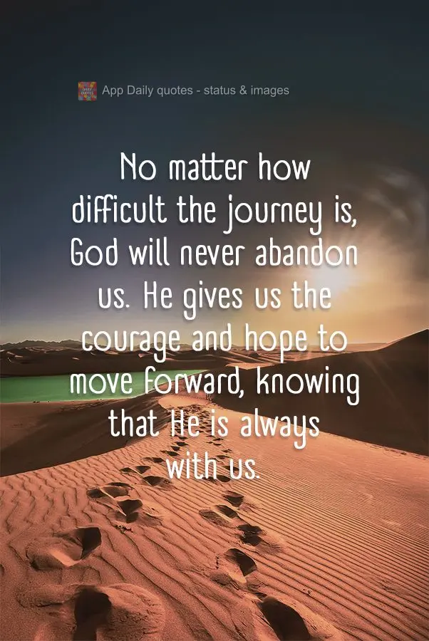 No matter how difficult the journey is, God will never abandon us. He gives us the courage and hope to move forward, knowing that He is always with us....