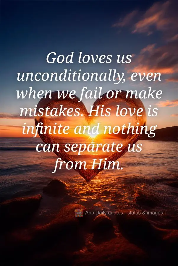 God loves us unconditionally, even when we fail or make mistakes. His love is infinite and nothing can separate us from Him.