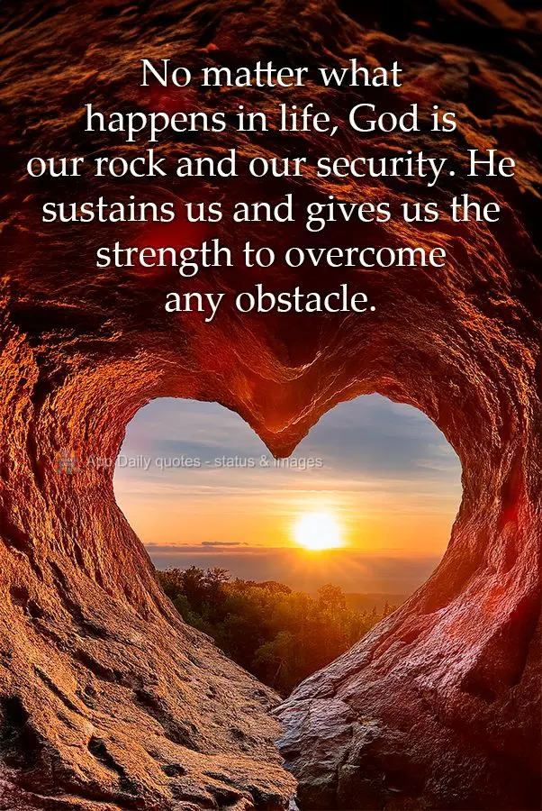 No matter what happens in life, God is our rock and our security. He sustains us and gives us the strength to overcome any obstacle.