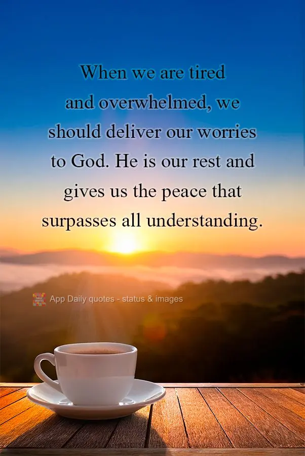 When we are tired and overwhelmed, we should deliver our worries to God. He is our rest and gives us the peace that surpasses all understanding.