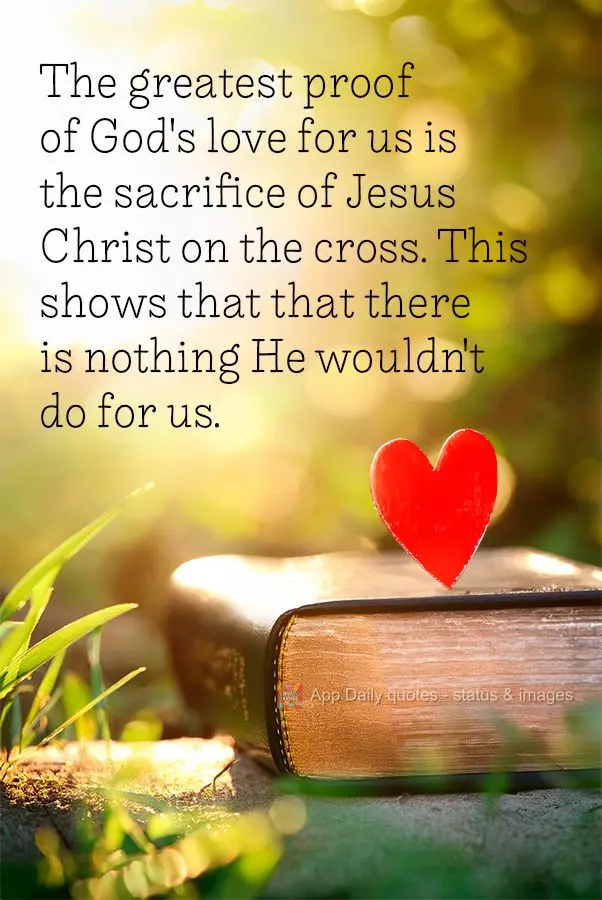 The greatest proof of God's love for us is the sacrifice of Jesus Christ on the cross. This shows that that there is nothing He wouldn't do for us.