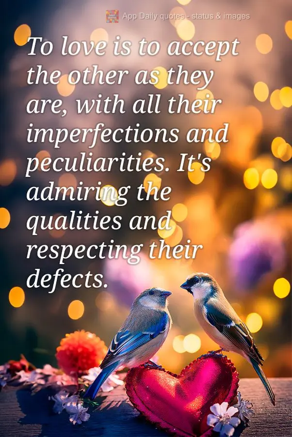 Amar é aceitar o outro como ele é, com todas as suas imperfeições e peculiaridades. É admirar as qualidades e respeitar os defeitos.