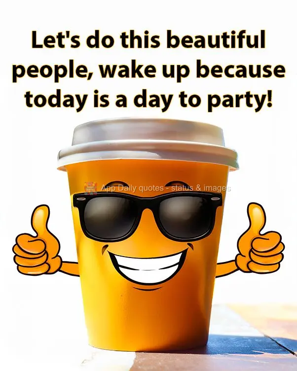 Let's do this beautiful people, wake up because today is a day to party!