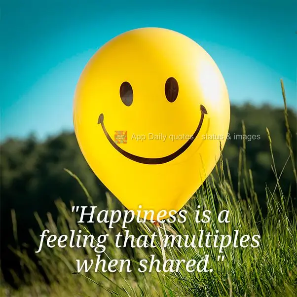 "Happiness is a feeling that multiples when shared."