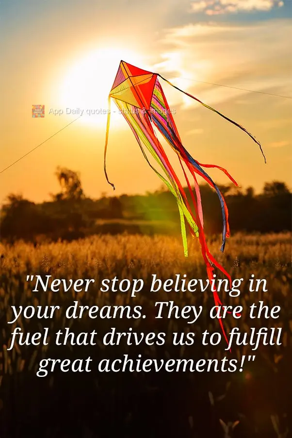 "Never stop believing in your dreams. They are the fuel that drives us to fulfill great achievements!"