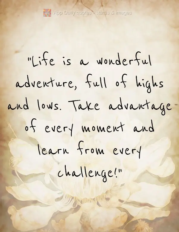 "Life is a wonderful adventure, full of highs and lows. Take advantage of every moment and learn from every challenge!"