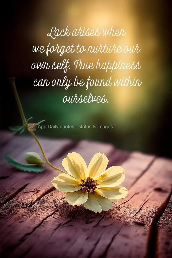 "Lack arises when we forget to nurture our own self. True happiness can only be found within ourselves."
