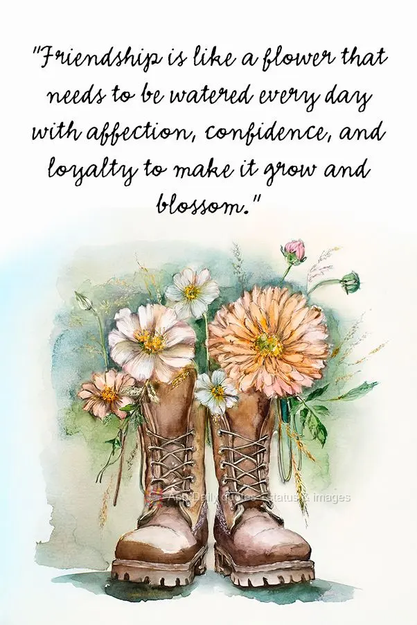 "Friendship is like a flower that needs to be watered every day with affection, confidence, and loyalty to make it grow and blossom."