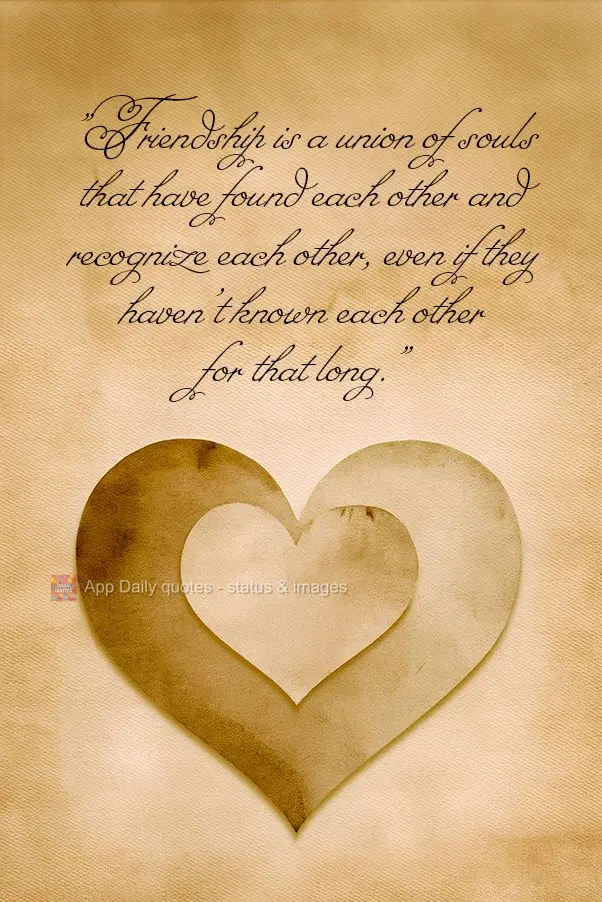 "A amizade é uma união de almas que se encontram e se reconhecem, mesmo que não tenham se conhecido há muito tempo."