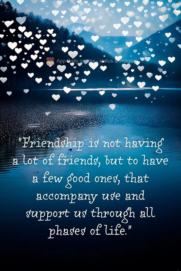 "Friendship is not having a lot of friends, but to have a few good ones, that accompany use and support us through all phases of life."