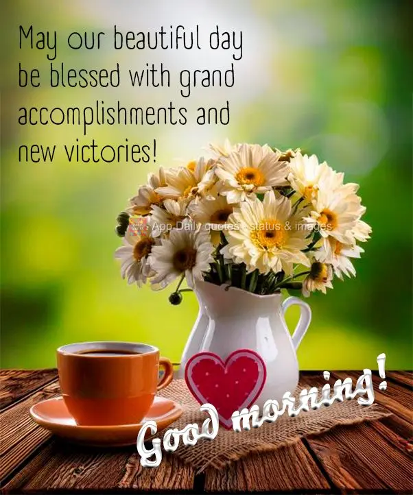 May our beautiful day be blessed with grand accomplishments and new victories! Good morning!