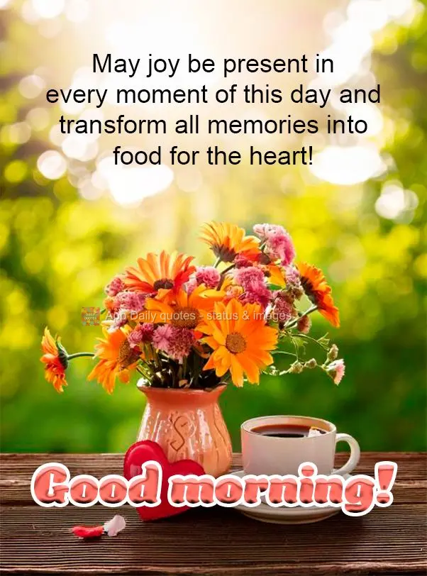 May joy be present in every moment of this day and transform all memories into food for the heart! Good morning!